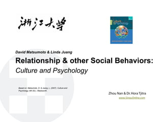 David Matsumoto & Linda Juang

Relationship & other Social Behaviors:
Culture and Psychology

 Based on: Matsumoto, D. & Juang, L. (2007). Culture and
 Psychology (4th Ed.). Wadsworth.
                                                           Zhou Nan & Dr. Hora Tjitra
                                                                  www.SinauOnline.com
 