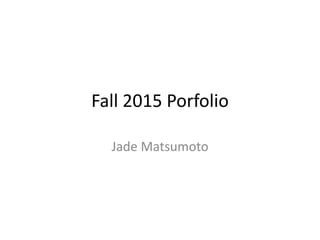 Fall 2015 Porfolio
Jade Matsumoto
 