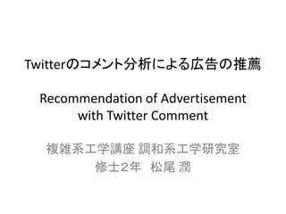 Twitterのコメント分析による広告の推薦 Recommendation of Advertisement with Twitter Comment 
複雑系工学講座 調和系工学研究室 
修士２年 松尾 潤  