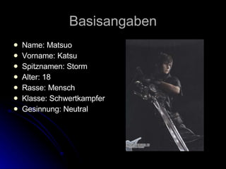 Basisangaben Name: Matsuo Vorname: Katsu  Spitznamen: Storm Alter: 18 Rasse: Mensch Klasse: Schwertkampfer Gesinnung: Neutral 