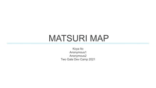 MATSURI MAP
Koya Ito
Anonymous1
Anonymous2
Two Gate Dev Camp 2021
 