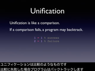Uniﬁcation
Uniﬁcation is like a comparison.
If a comparison fails, a program may backtrack.
ユニフィケーションは比較のようなものです
比較に失敗した場合...