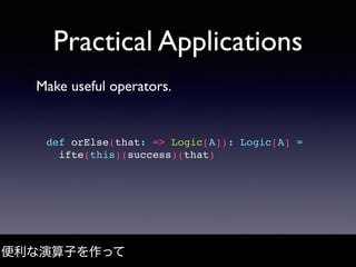 Practical Applications
Make useful operators.
便利な演算子を作って
def orElse(that: => Logic[A]): Logic[A] =
ifte(this)(success)(tha...