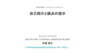 自己紹介と論点 提示
2022.10.12 16:25-16:40
東京大学大学院 工学系研究科 松尾豊研究室 博士課程
松嶋 達也
matsushima@weblab.t.u-tokyo.ac.jp @__tmats__
第7回全脳アーキテクチャ・シンポジウム
 