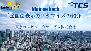 kintone hack
「全画面表示カスタマイズの紹介」
東京コンピュータサービス株式会社
 