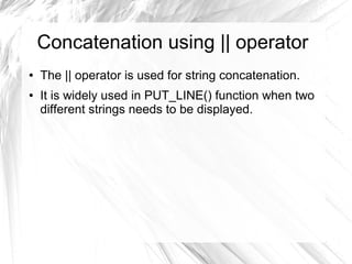 Concatenation using || operator
●   The || operator is used for string concatenation.
●   It is widely used in PUT_LINE() function when two
    different strings needs to be displayed.
 