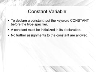 Constant Variable
●   To declare a constant, put the keyword CONSTANT
    before the type specifier.
●   A constant must be initialized in its declaration.
●   No further assignments to the constant are allowed.
 