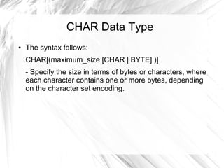 CHAR Data Type
●   The syntax follows:
    CHAR[(maximum_size [CHAR | BYTE] )]
    - Specify the size in terms of bytes or characters, where
    each character contains one or more bytes, depending
    on the character set encoding.
 