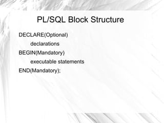 PL/SQL Block Structure
DECLARE(Optional)
    declarations
BEGIN(Mandatory)
    executable statements
END(Mandatory);
 