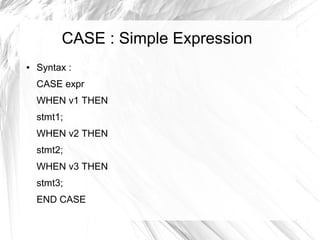 CASE : Simple Expression
●   Syntax :
    CASE expr
    WHEN v1 THEN
    stmt1;
    WHEN v2 THEN
    stmt2;
    WHEN v3 THEN
    stmt3;
    END CASE
 