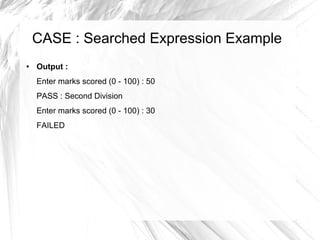 CASE : Searched Expression Example
●   Output :
    Enter marks scored (0 - 100) : 50
    PASS : Second Division
    Enter marks scored (0 - 100) : 30
    FAILED
 