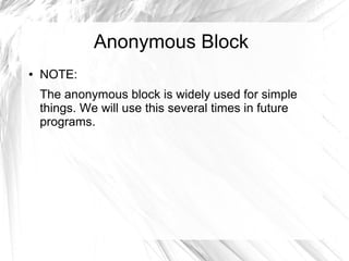 Anonymous Block
●   NOTE:
    The anonymous block is widely used for simple
    things. We will use this several times in future
    programs.
 