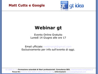 Matt Cutts e Google Webinar gt Evento Online Gratuito Lunedì 14 Giugno alle ore 17 Email ufficiale:  [email_address] Esclusivamente per info sull'evento di oggi. 