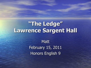 “ The Ledge” Lawrence Sargent Hall Matt February 15, 2011 Honors English 9 