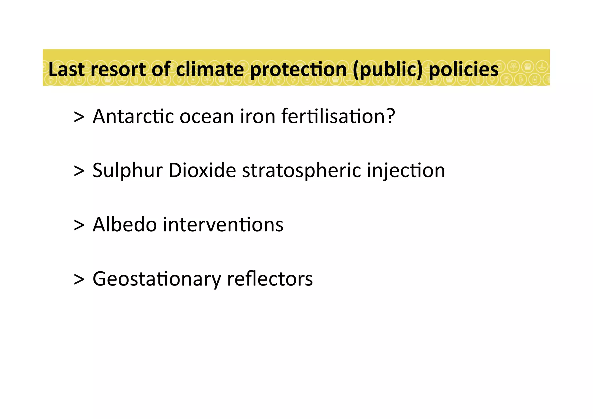 >  Antarc7c	
  ocean	
  iron	
  fer7lisa7on?	
  
>  Sulphur	
  Dioxide	
  stratospheric	
  injec7on	
  
>  Albedo	
  interven7ons	
  	
  
>  Geosta7onary	
  reﬂectors	
  
Last	
  resort	
  of	
  climate	
  protecEon	
  (public)	
  policies	
  
 