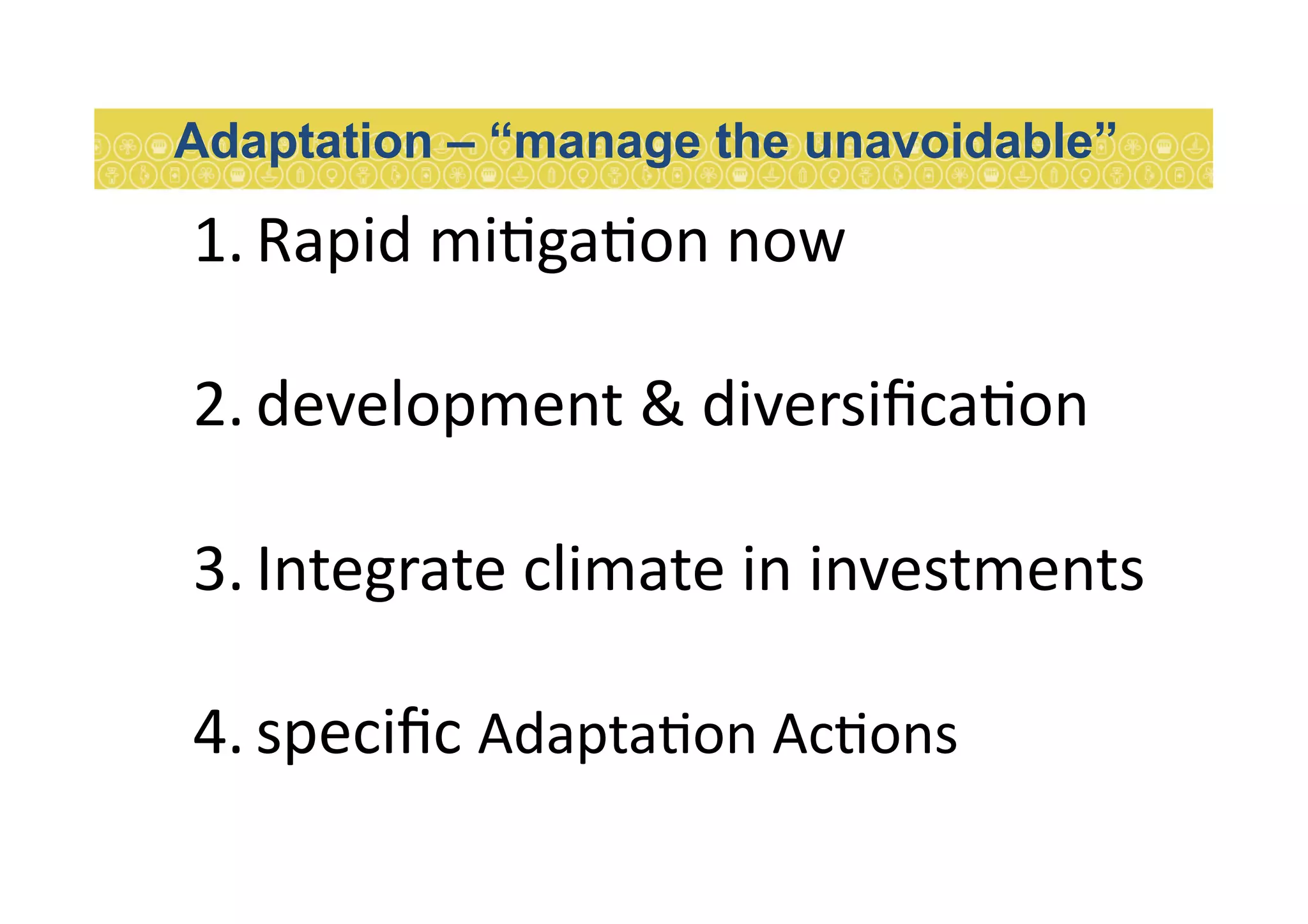 1. Rapid	
  mi7ga7on	
  now	
  
2. development	
  &	
  diversiﬁca7on	
  
3. Integrate	
  climate	
  in	
  investments	
  
4. speciﬁc	
  Adapta7on	
  Ac7ons	
  
Adaptation – “manage the unavoidable”
 