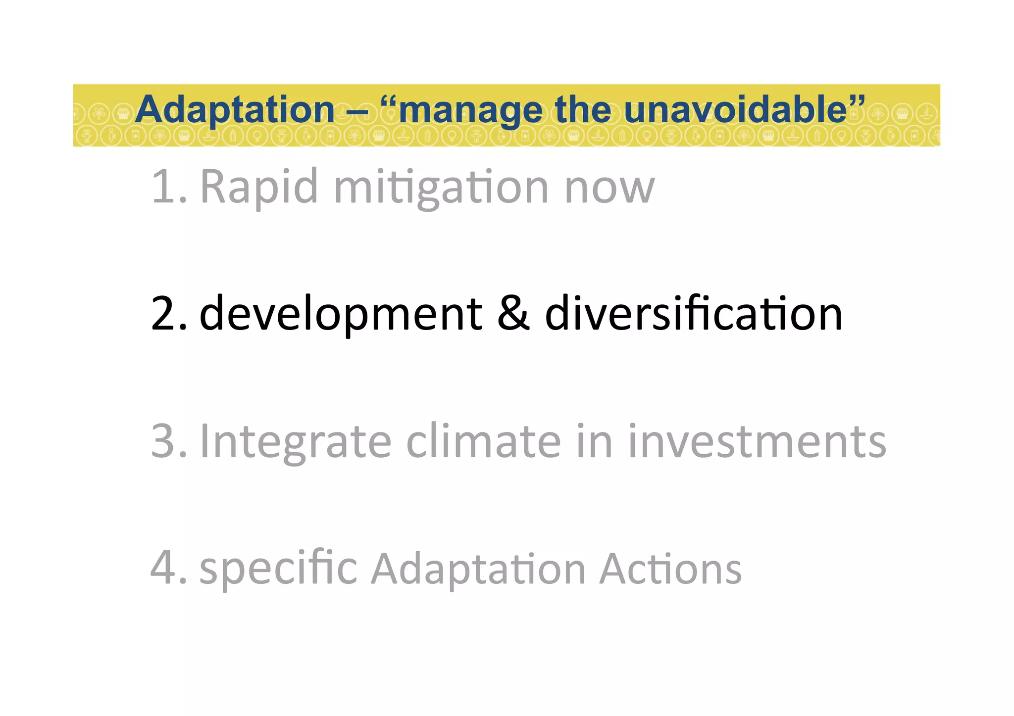 1. Rapid	
  mi7ga7on	
  now	
  
2. development	
  &	
  diversiﬁca7on	
  
3. Integrate	
  climate	
  in	
  investments	
  
4. speciﬁc	
  Adapta7on	
  Ac7ons	
  
Adaptation – “manage the unavoidable”
 