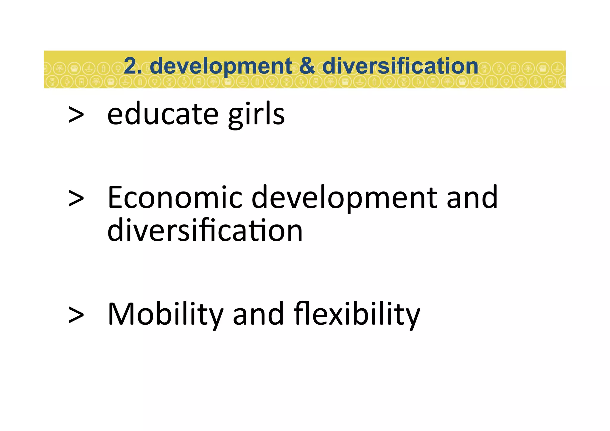 >  educate	
  girls	
  
>  Economic	
  development	
  and	
  
diversiﬁca7on	
  
>  Mobility	
  and	
  ﬂexibility	
  
2. development & diversification
 