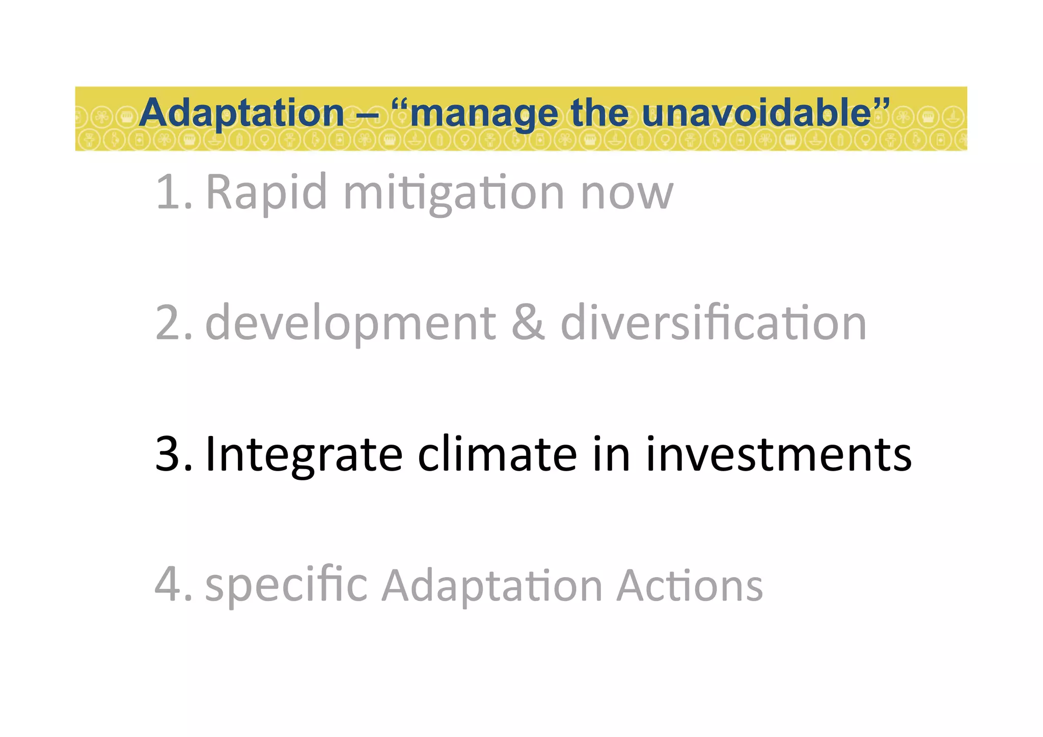 1. Rapid	
  mi7ga7on	
  now	
  
2. development	
  &	
  diversiﬁca7on	
  
3. Integrate	
  climate	
  in	
  investments	
  
4. speciﬁc	
  Adapta7on	
  Ac7ons	
  
Adaptation – “manage the unavoidable”
 
