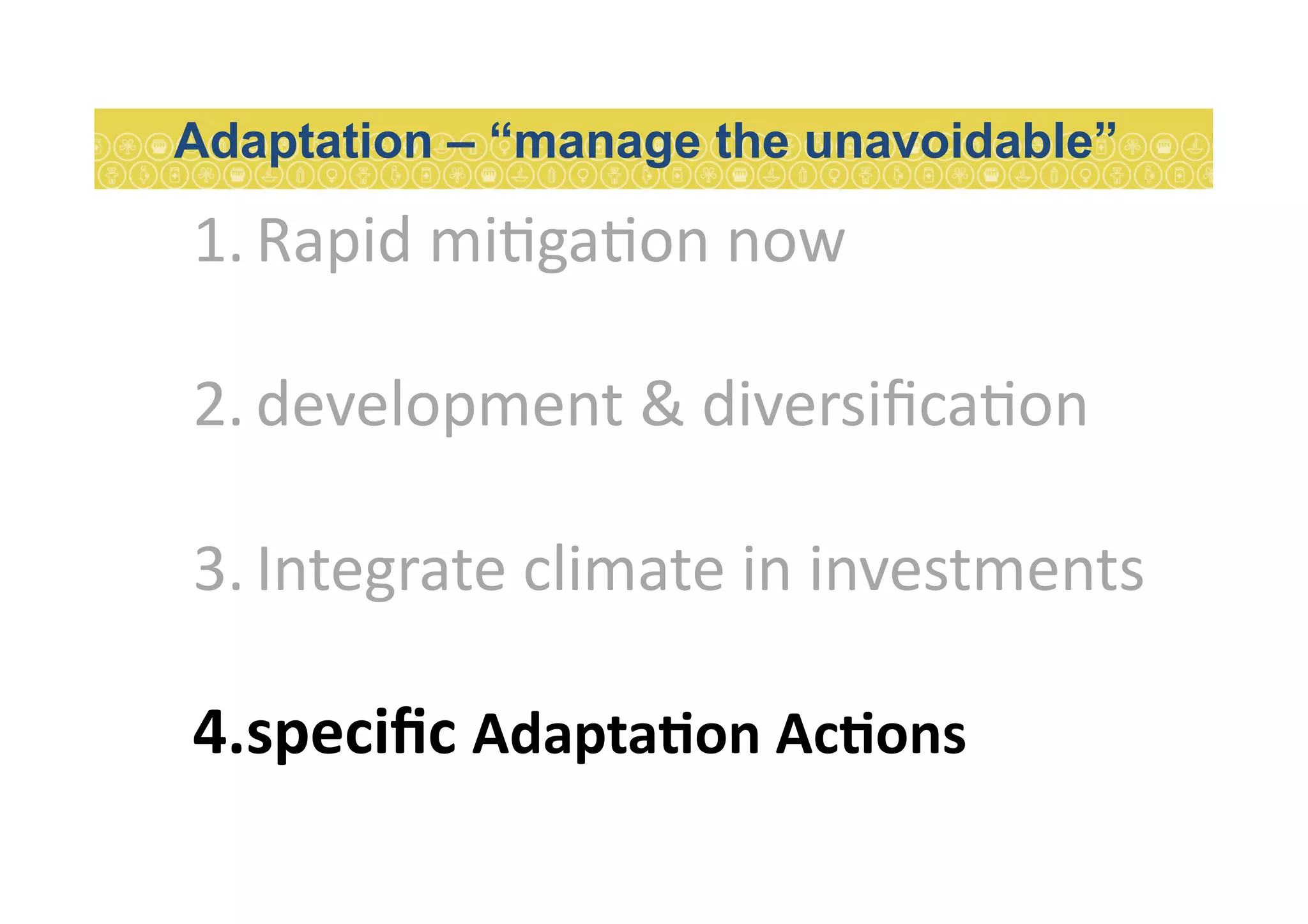 1. Rapid	
  mi7ga7on	
  now	
  
2. development	
  &	
  diversiﬁca7on	
  
3. Integrate	
  climate	
  in	
  investments	
  
4. speciﬁc	
  AdaptaEon	
  AcEons	
  
Adaptation – “manage the unavoidable”
 