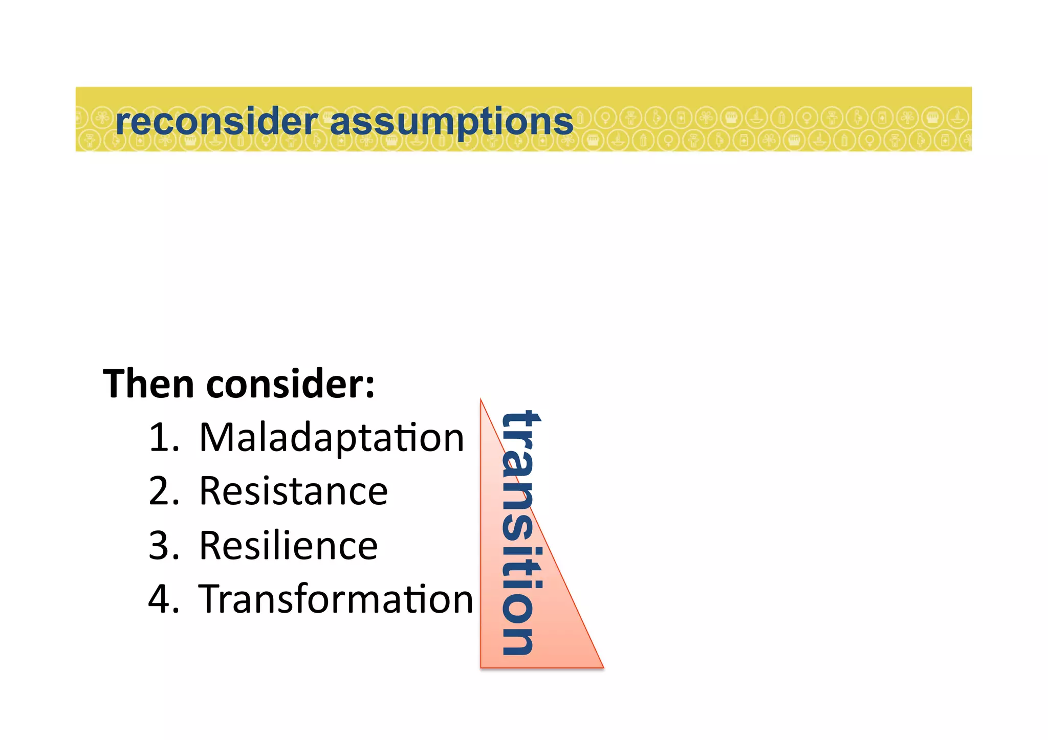 Then	
  consider:	
  
1.  Maladapta7on	
  
2.  Resistance	
  
3.  Resilience	
  
4.  Transforma7on	
  
reconsider assumptions	
  
transition
 