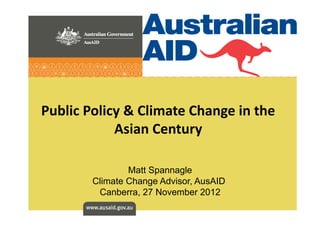 Public	
  Policy	
  &	
  Climate	
  Change	
  in	
  the	
  
Asian	
  Century	
  
Matt Spannagle
Climate Change Advisor, AusAID
Canberra, 27 November 2012
 
