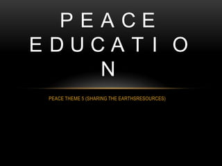 PEACE THEME 5 (SHARING THE EARTHSRESOURCES)
P E A C E
E D U C A T I O
N
 