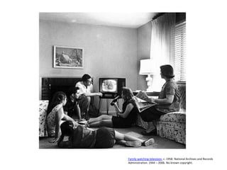 Family watching television, c. 1958. National Archives and Records
Administration. 1944 – 2006. No known copyright.
 