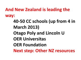 And New Zealand is leading the
way:
40-50 CC schools (up from 4 in
March 2013)
Otago Poly and Lincoln U
OER Universitas
OER Foundation
Next step: Other NZ resources
 