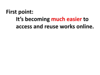 First point:
It’s becoming much easier to
access and reuse works online.
 