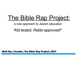 The Bible Rap Project: Matt Bar, Founder, The Bible Rap Project, 2007 “ Kid tested, Rabbi approved!” a new approach to Jewish education 