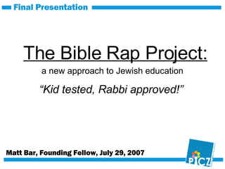The Bible Rap Project: Matt Bar, Founding Fellow, July 29, 2007 Final Presentation “ Kid tested, Rabbi approved!” a new approach to Jewish education 
