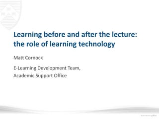 Learning before and after the lecture:
the role of learning technology
Matt Cornock
E-Learning Development Team,
Academic Support Office
 