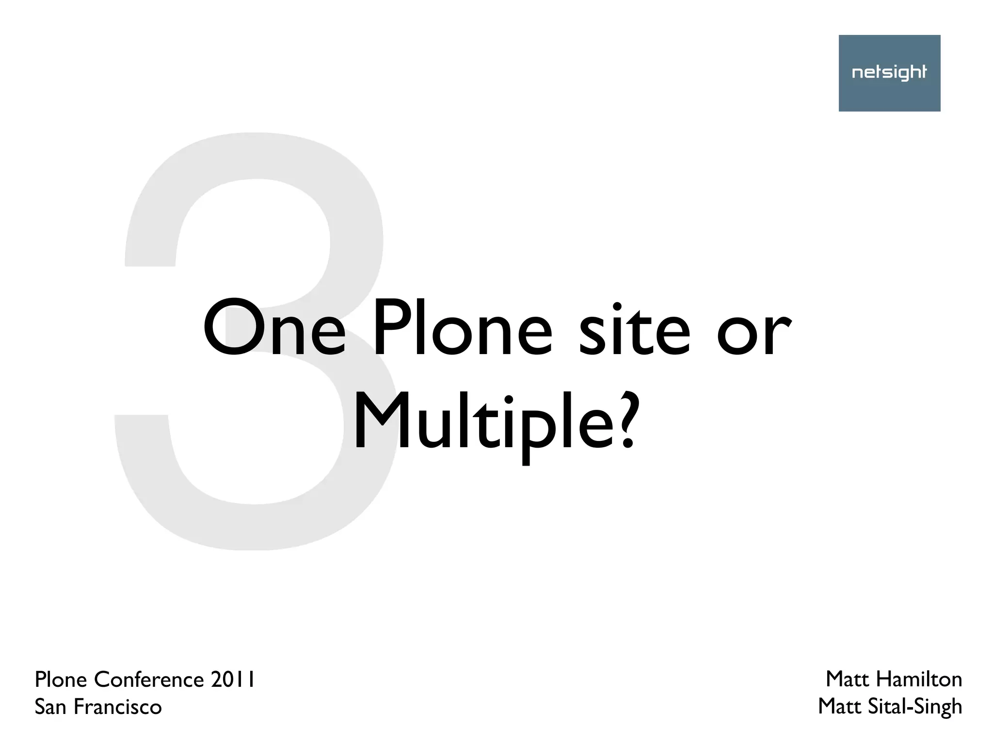 3        One Plone site or
                  Multiple?

Plone Conference 2011
San Francisco
                                   Matt Hamilton
                                   Matt Sital-Singh
 