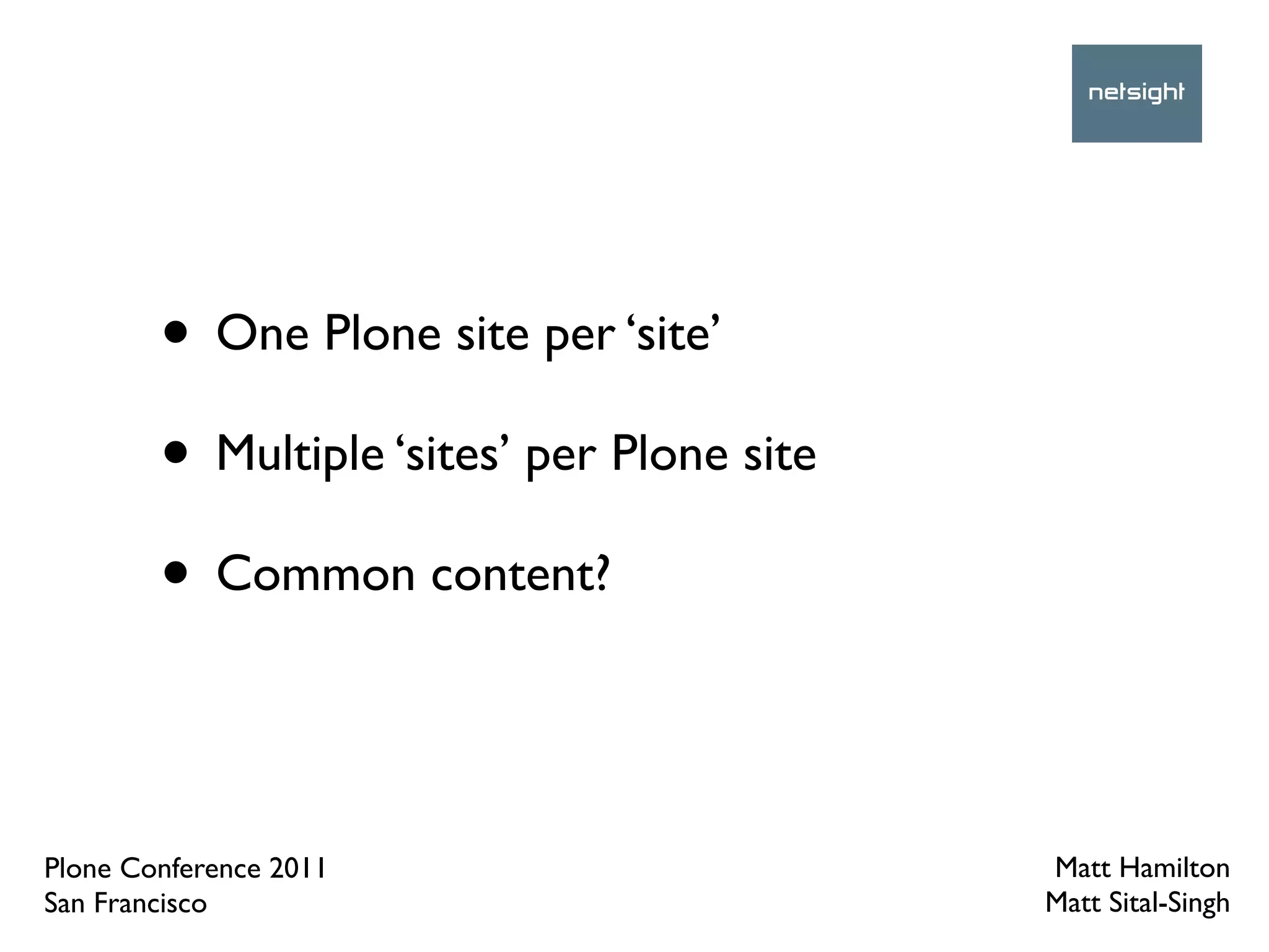 • One Plone site per ‘site’
        • Multiple ‘sites’ per Plone site
        • Common content?


Plone Conference 2011                       Matt Hamilton
San Francisco                               Matt Sital-Singh
 