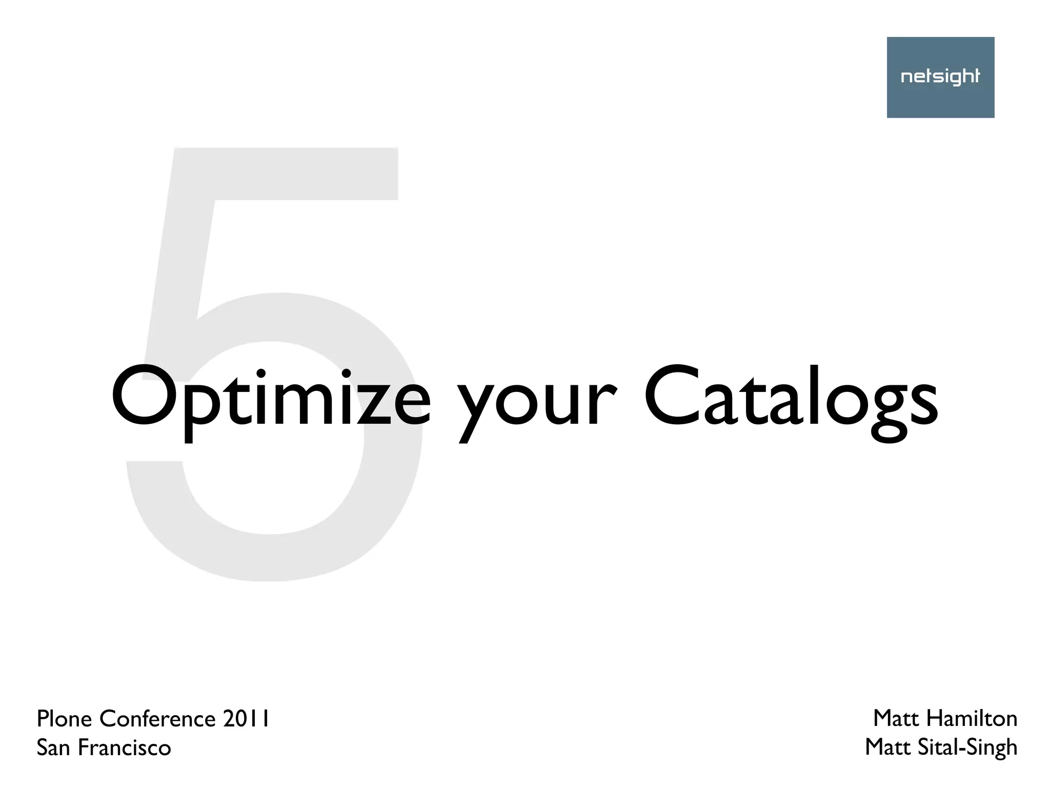 5
      Optimize your Catalogs


Plone Conference 2011
San Francisco
                         Matt Hamilton
                         Matt Sital-Singh
 