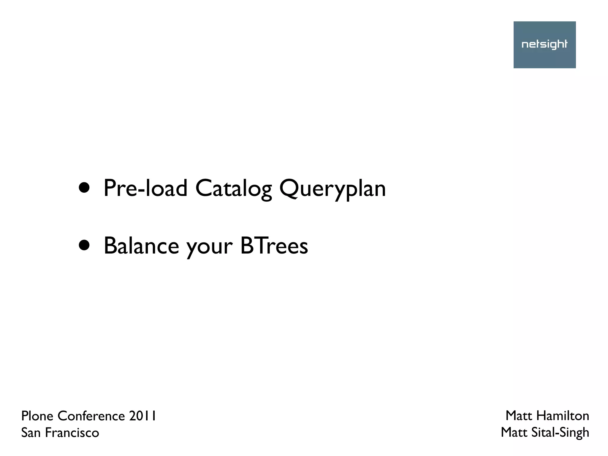 • Pre-load Catalog Queryplan
        • Balance your BTrees


Plone Conference 2011                  Matt Hamilton
San Francisco                          Matt Sital-Singh
 