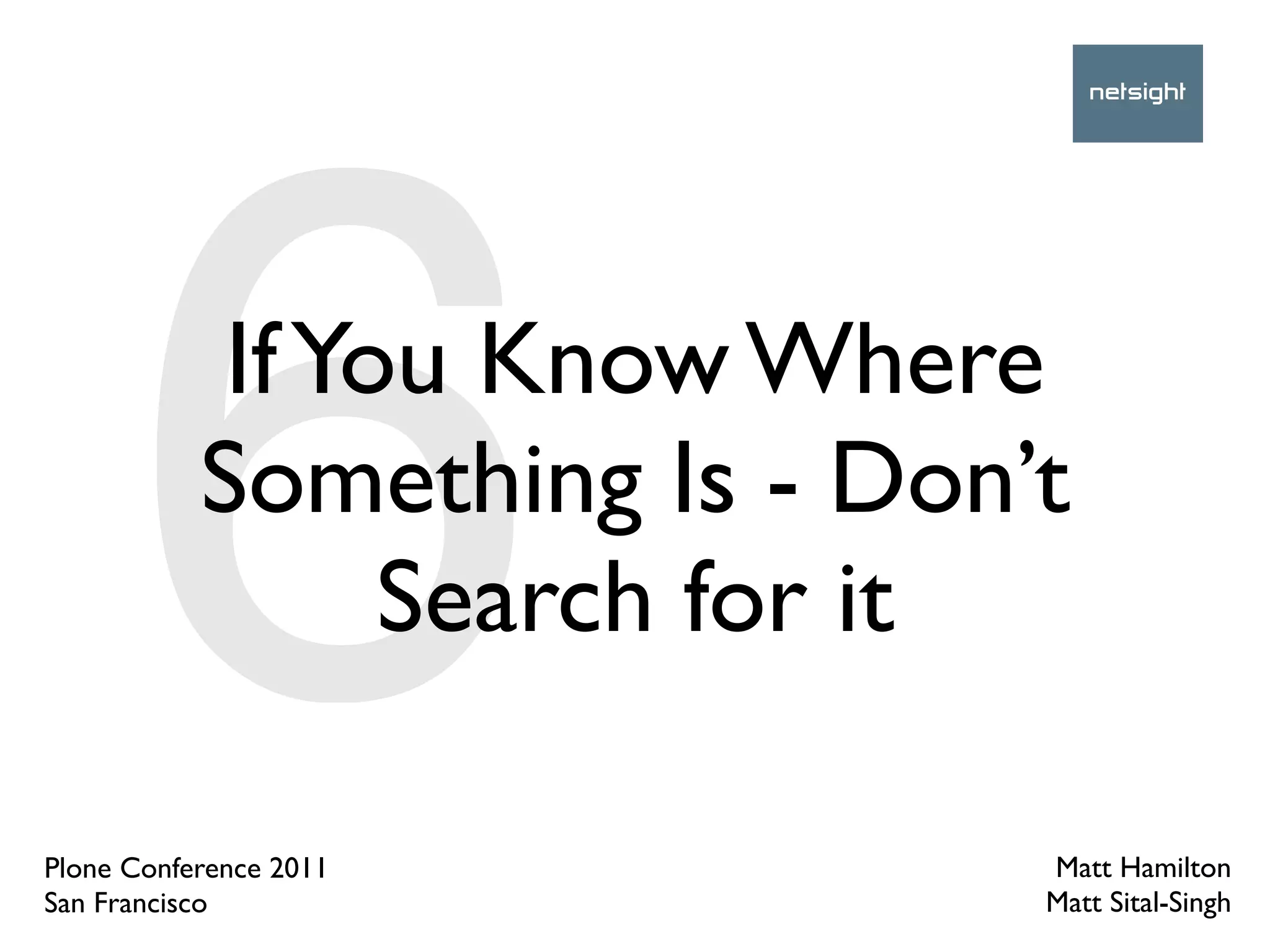 6     If You Know Where
           Something Is - Don’t
                 Search for it

Plone Conference 2011
San Francisco
                              Matt Hamilton
                              Matt Sital-Singh
 