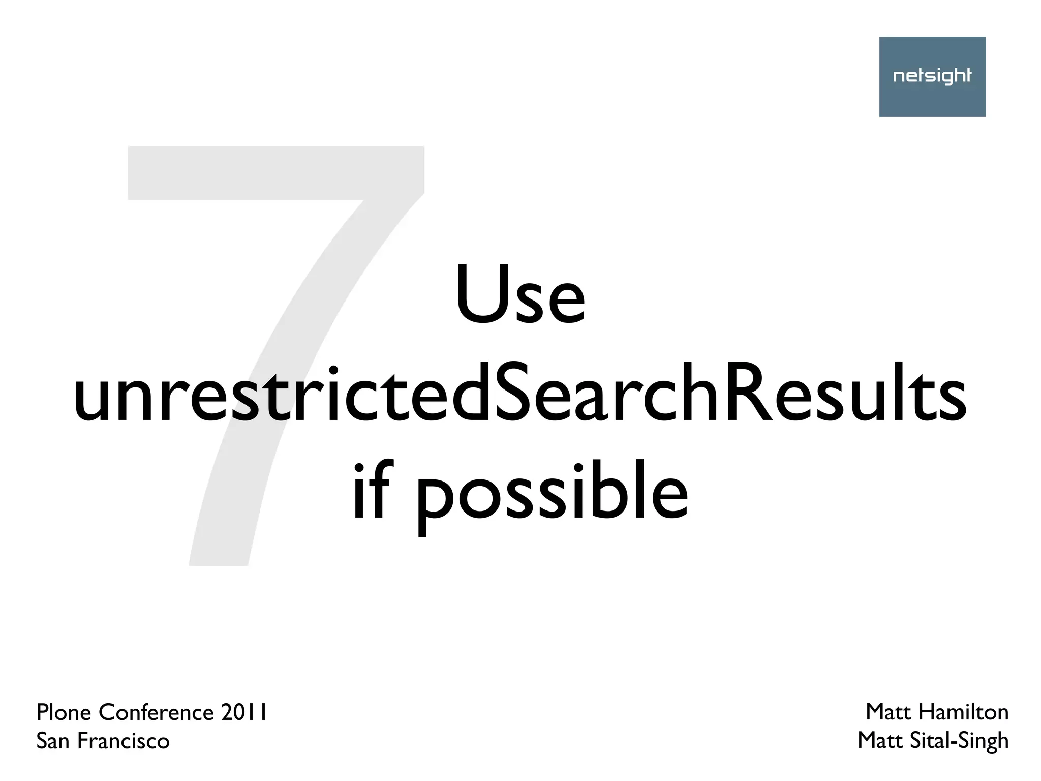 7        Use
   unrestrictedSearchResults
           if possible

Plone Conference 2011
San Francisco
                        Matt Hamilton
                        Matt Sital-Singh
 
