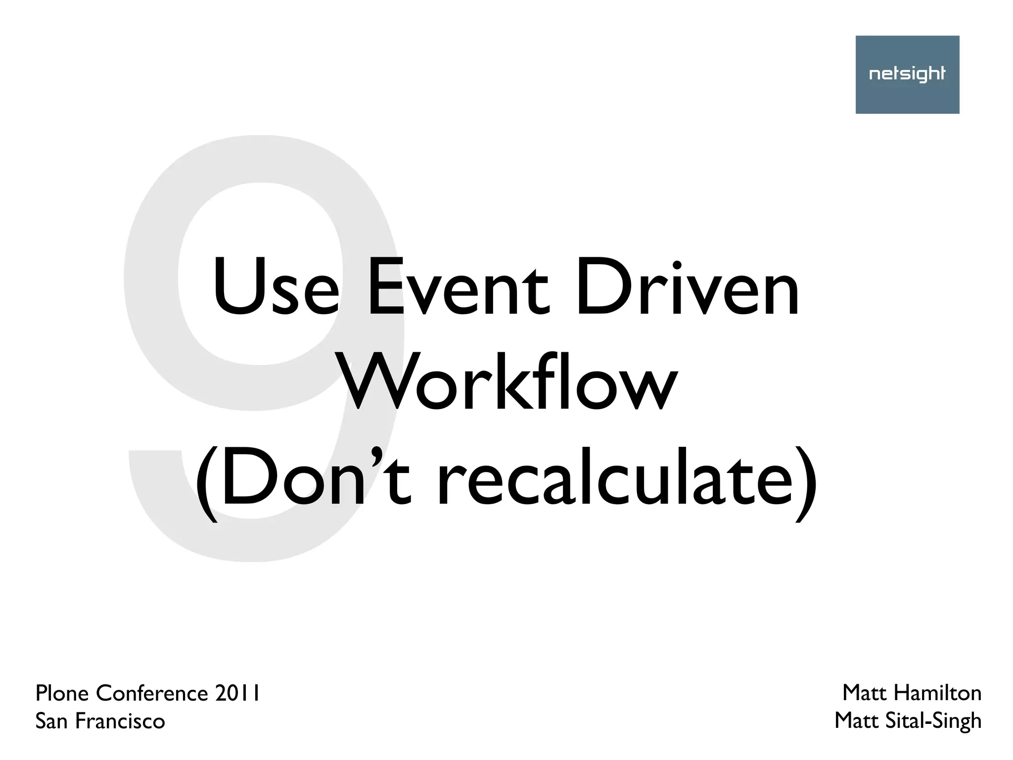 9        Use Event Driven
                  Workﬂow
              (Don’t recalculate)

Plone Conference 2011
San Francisco
                                    Matt Hamilton
                                    Matt Sital-Singh
 