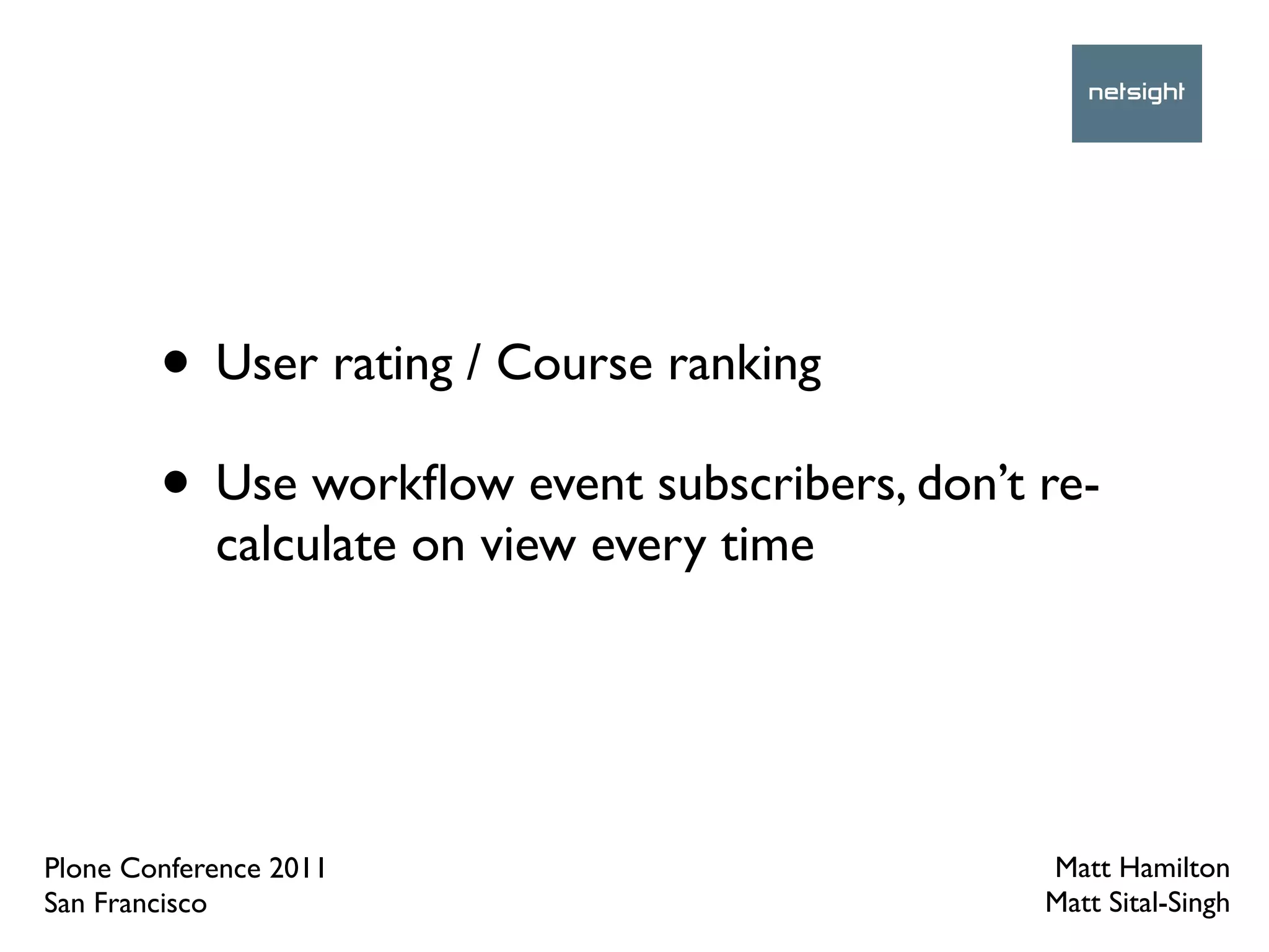 • User rating / Course ranking
        • Use workﬂow event subscribers, don’t re-
            calculate on view every time




Plone Conference 2011                          Matt Hamilton
San Francisco                                  Matt Sital-Singh
 