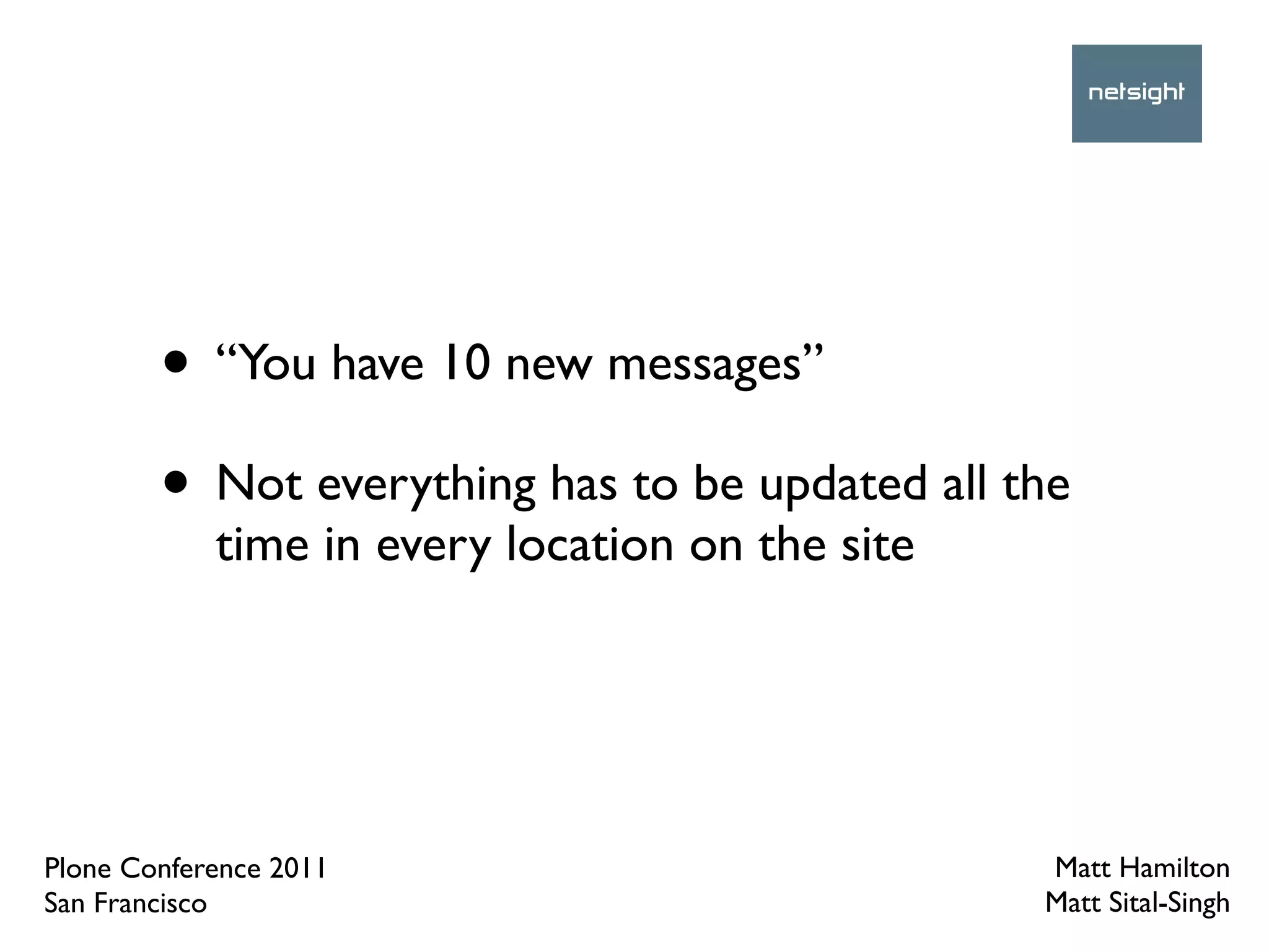 • “You have 10 new messages”
        • Not everything has to be updated all the
            time in every location on the site




Plone Conference 2011                            Matt Hamilton
San Francisco                                    Matt Sital-Singh
 