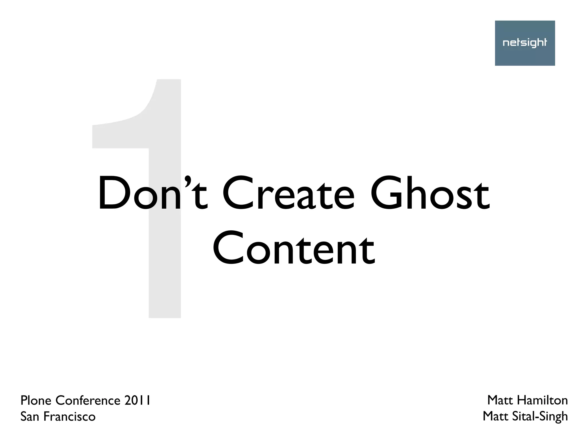 1     Don’t Create Ghost
                 Content

Plone Conference 2011
San Francisco
                             Matt Hamilton
                             Matt Sital-Singh
 