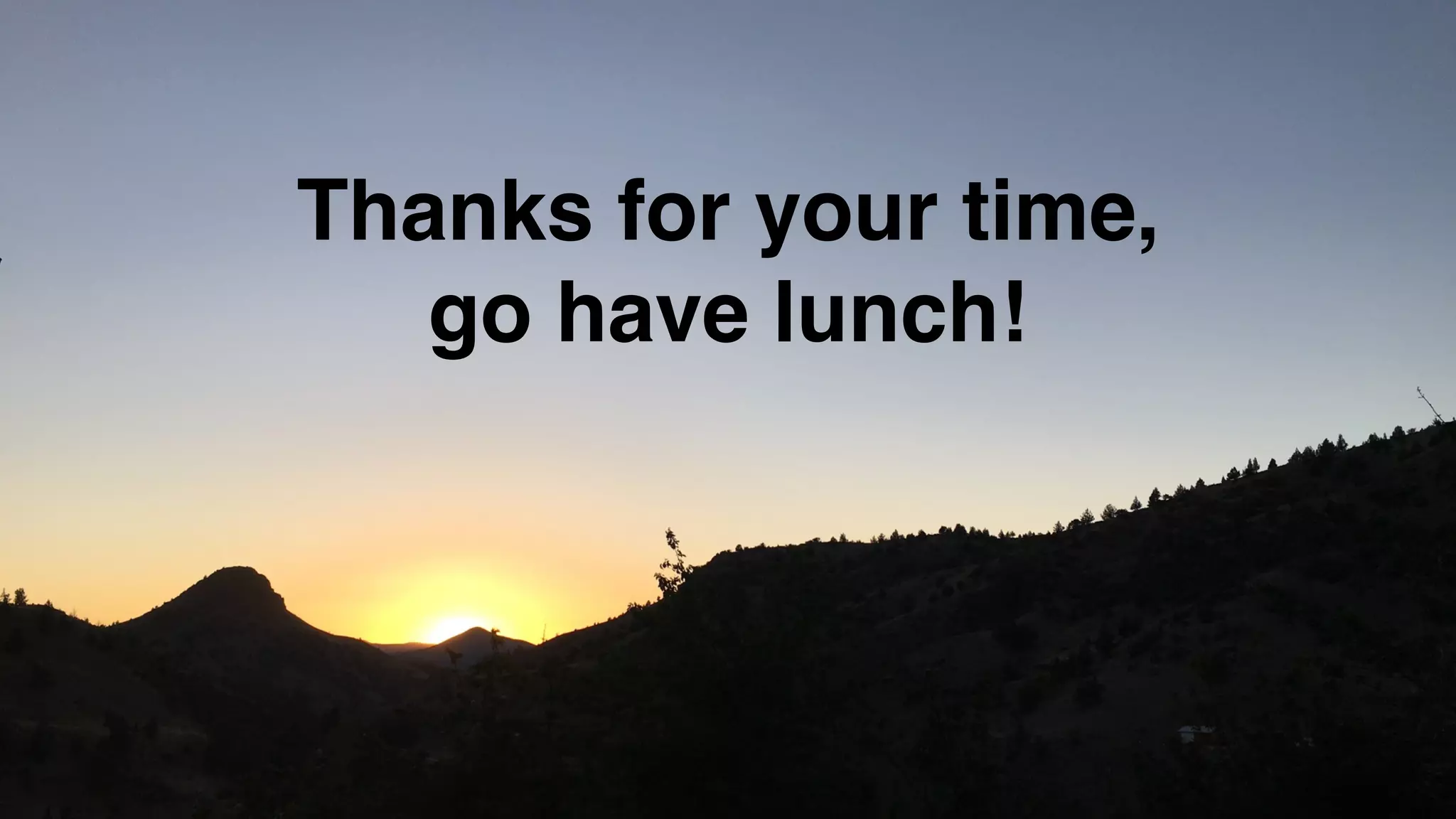 Thanks for your time,
go have lunch!
 