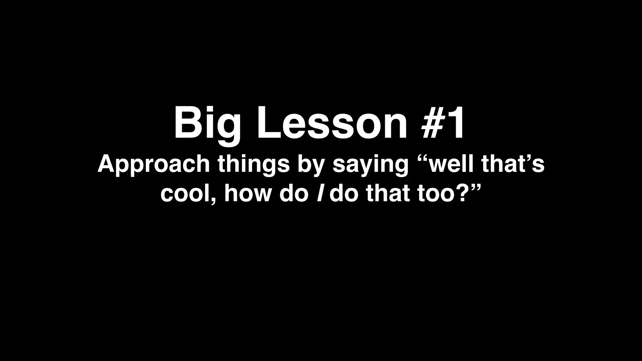Big Lesson #1
Approach things by saying “well that’s
cool, how do I do that too?”
 