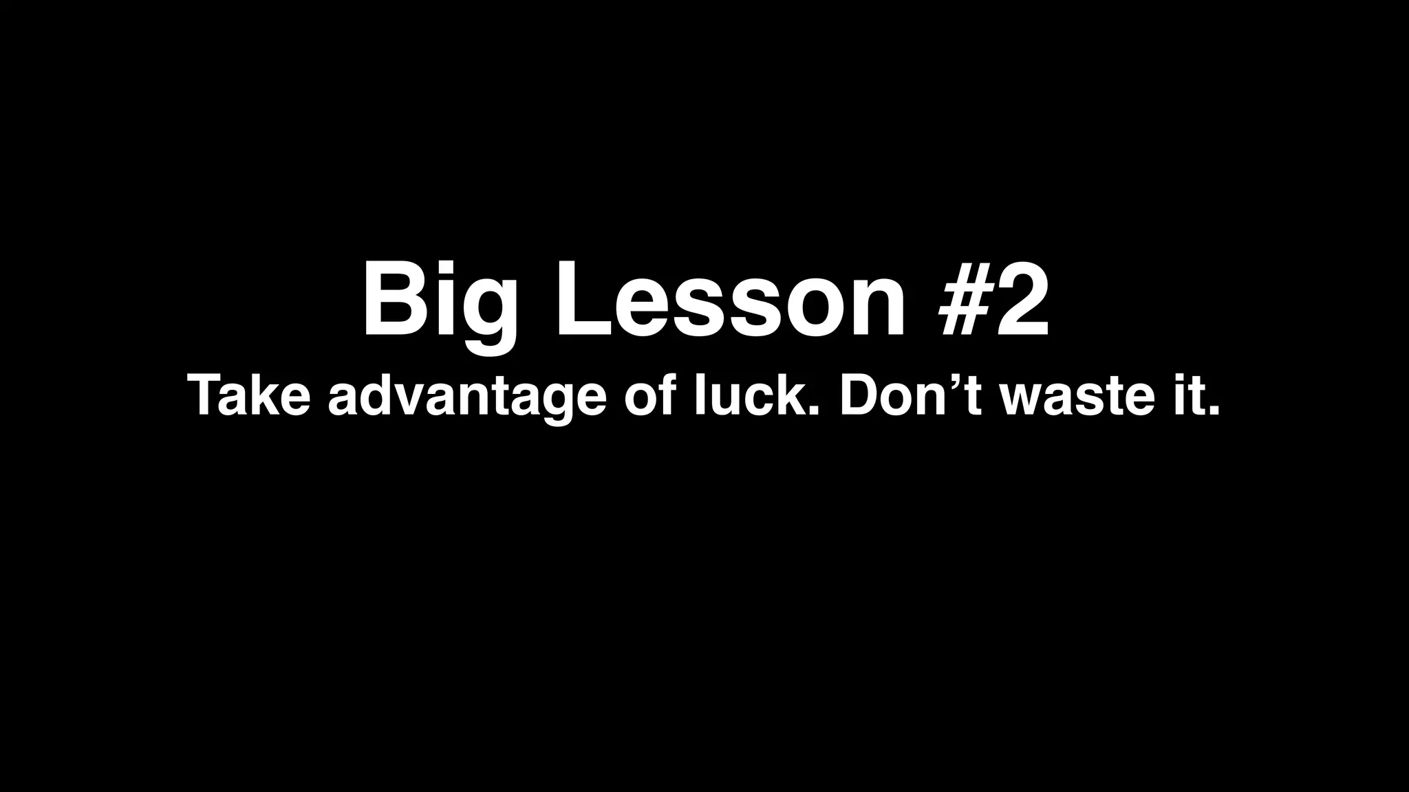 Big Lesson #2
Take advantage of luck. Don’t waste it.
 