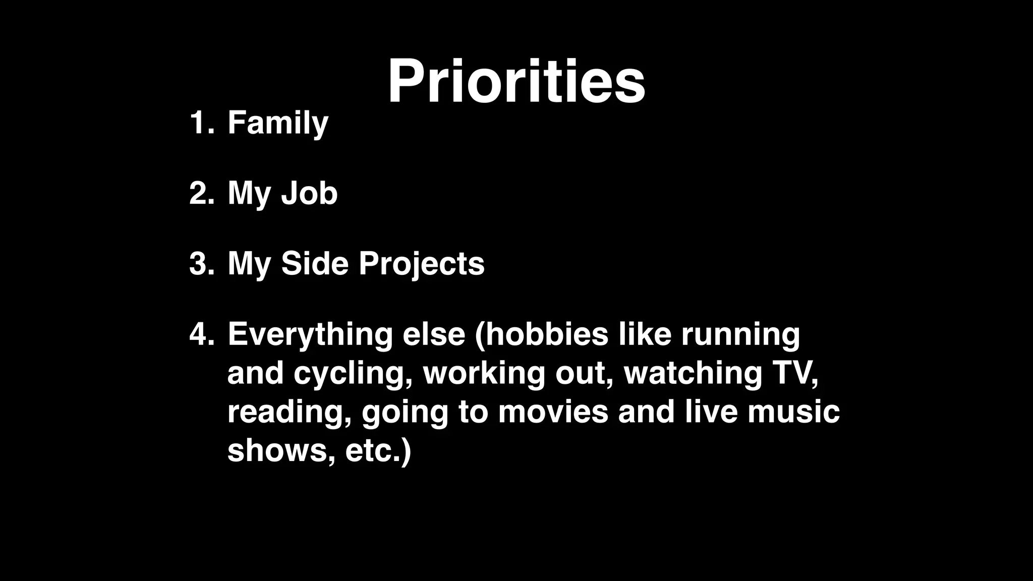 Priorities
1. Family
2. My Job
3. My Side Projects
4. Everything else (hobbies like running
and cycling, working out, watching TV,
reading, going to movies and live music
shows, etc.)
 