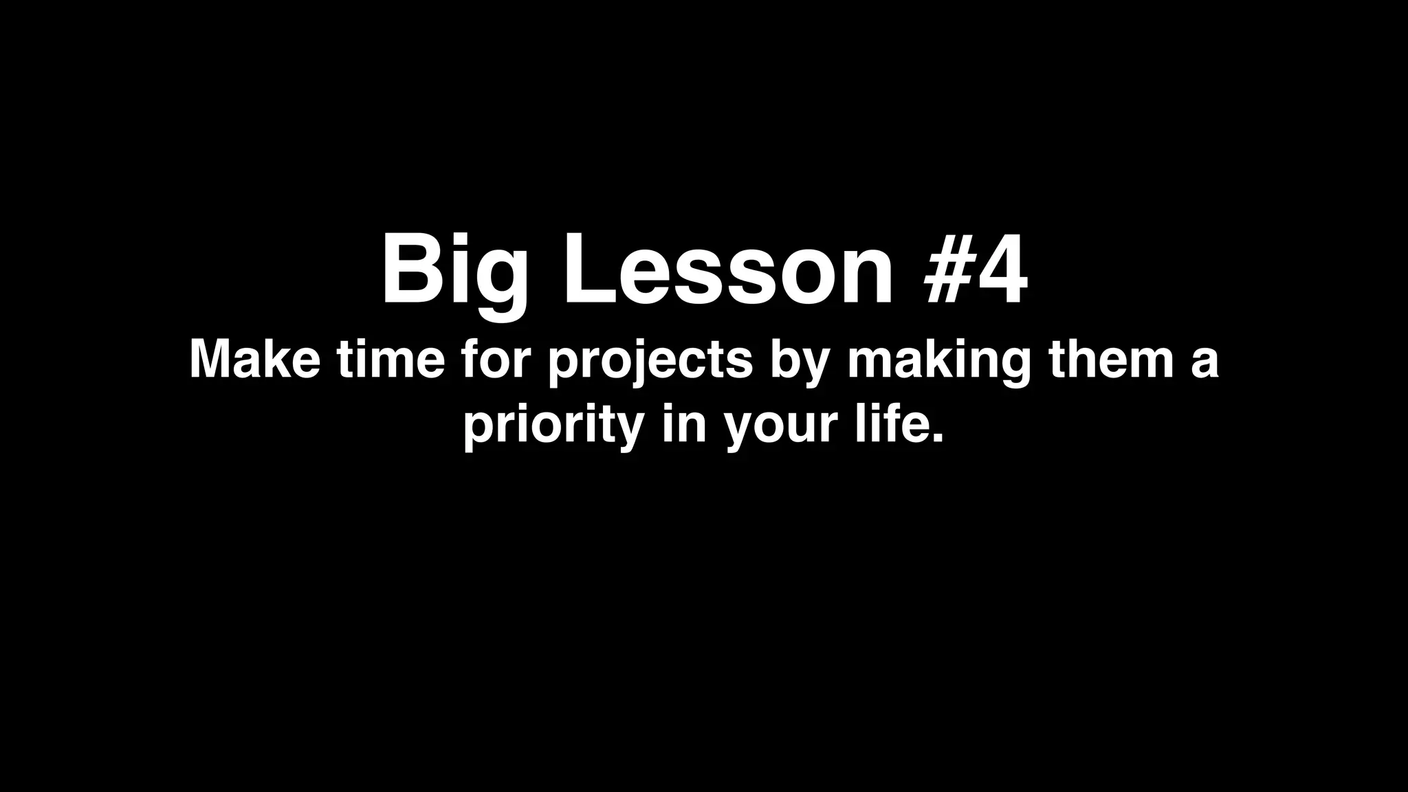 Big Lesson #4
Make time for projects by making them a
priority in your life.
 