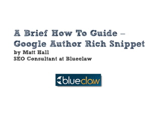 A Brief How To Guide –
Google Author Rich Snippet
by Matt Hall
SEO Consultant at Blueclaw
 