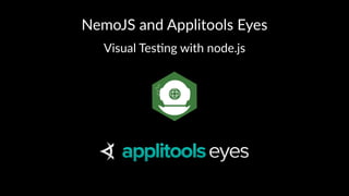 NemoJS'and'Applitools'Eyes
Visual'Tes*ng'with'node.js
 